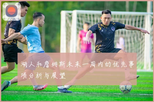湖人和詹姆斯未来一周内的优先事项分析与展望