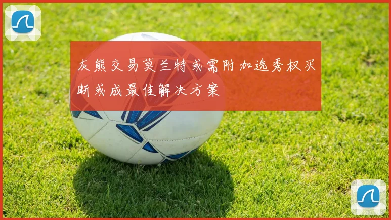 灰熊交易莫兰特或需附加选秀权买断或成最佳解决方案