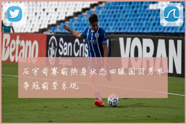 石宇奇赛前热身状态回暖国羽男单争冠前景乐观