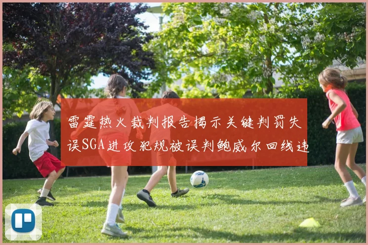 雷霆热火裁判报告揭示关键判罚失误SGA进攻犯规被误判鲍威尔回线违例未被吹罚