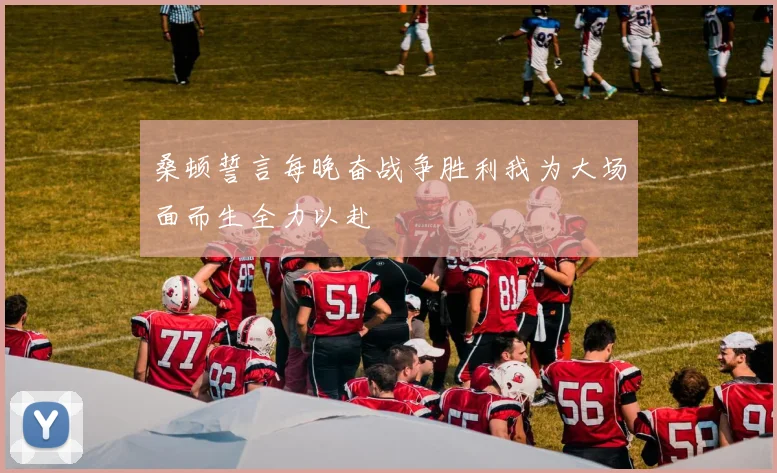 桑顿誓言每晚奋战争胜利我为大场面而生全力以赴