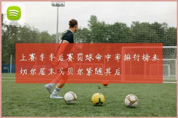 上赛季季后赛罚球命中率排行榜米切尔居末戈贝尔紧随其后