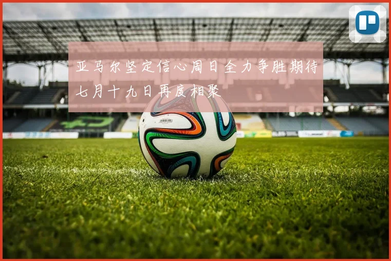 亚马尔坚定信心周日全力争胜期待七月十九日再度相聚