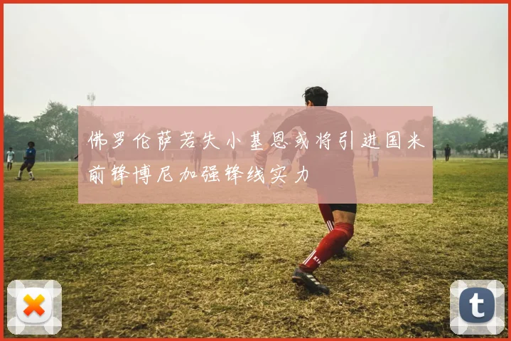 佛罗伦萨若失小基恩或将引进国米前锋博尼加强锋线实力
