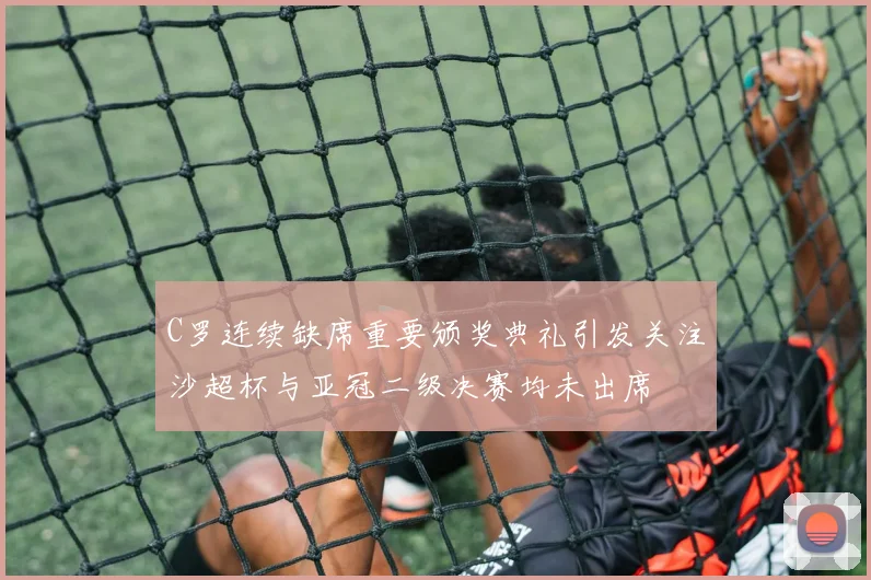 C罗连续缺席重要颁奖典礼引发关注沙超杯与亚冠二级决赛均未出席