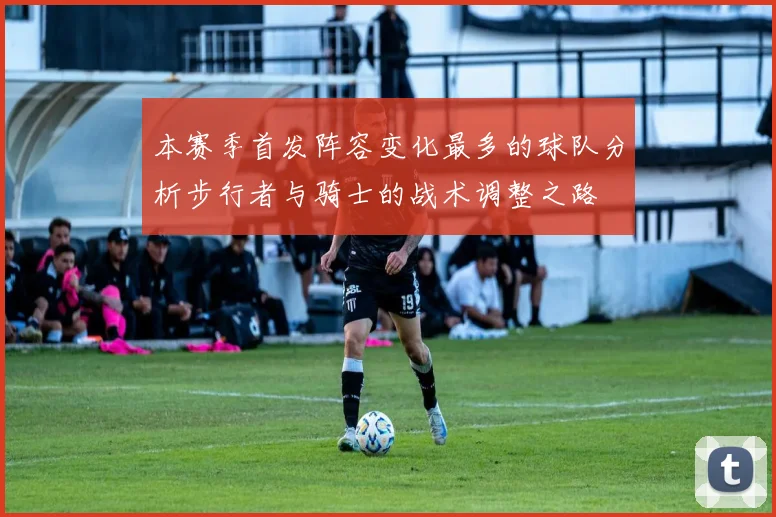 本赛季首发阵容变化最多的球队分析步行者与骑士的战术调整之路