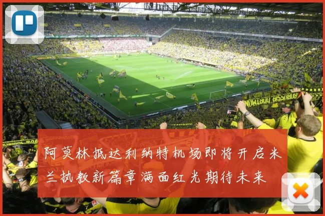 阿莫林抵达利纳特机场即将开启米兰执教新篇章满面红光期待未来