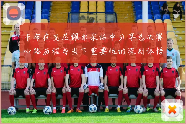 卡布在克尼佩尔采访中分享总决赛心路历程与当下重要性的深刻体悟