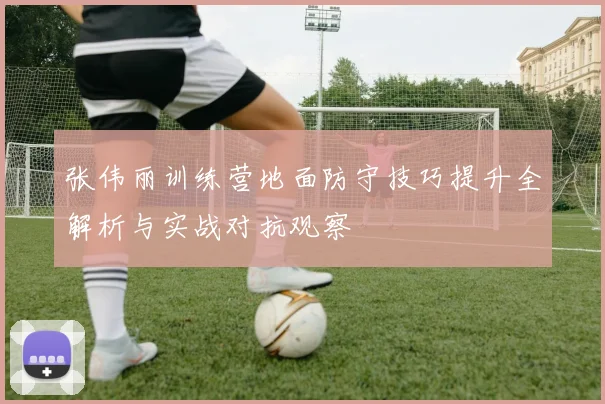 张伟丽训练营地面防守技巧提升全解析与实战对抗观察