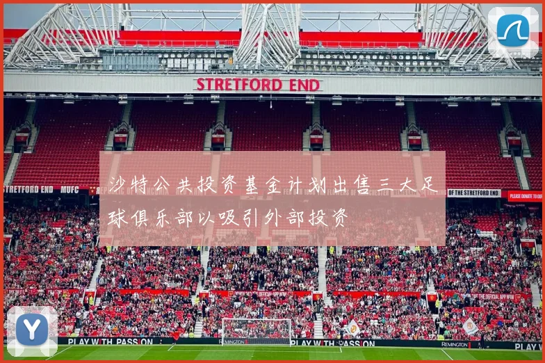 沙特公共投资基金计划出售三大足球俱乐部以吸引外部投资