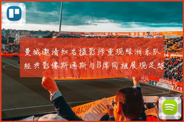 曼城邀请知名摄影师重现绿洲乐队经典影像斯通斯与B席同框展现足球魅力