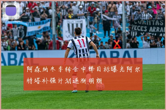 阿森纳冬季转会中锋目标曝光阿尔特塔补强计划逐渐明朗