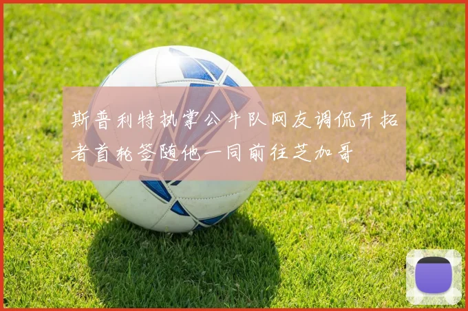 斯普利特执掌公牛队网友调侃开拓者首轮签随他一同前往芝加哥