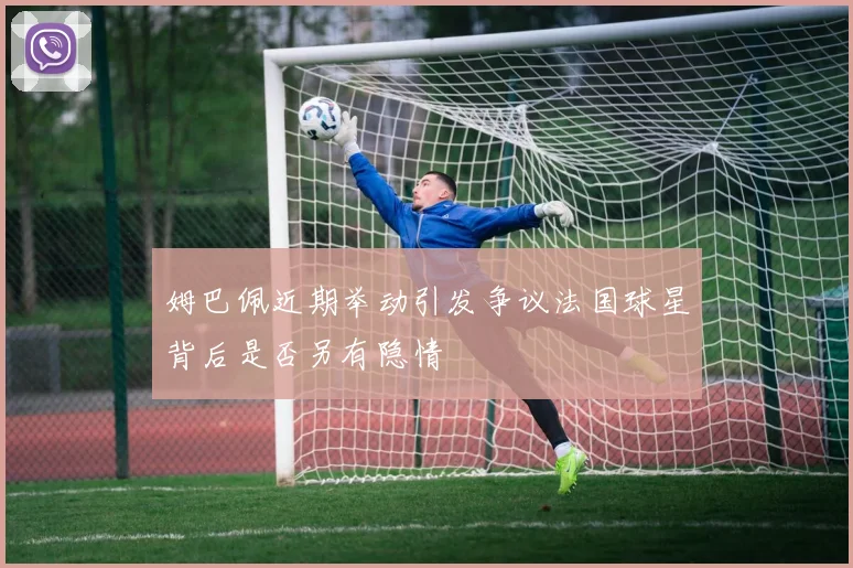 姆巴佩近期举动引发争议法国球星背后是否另有隐情