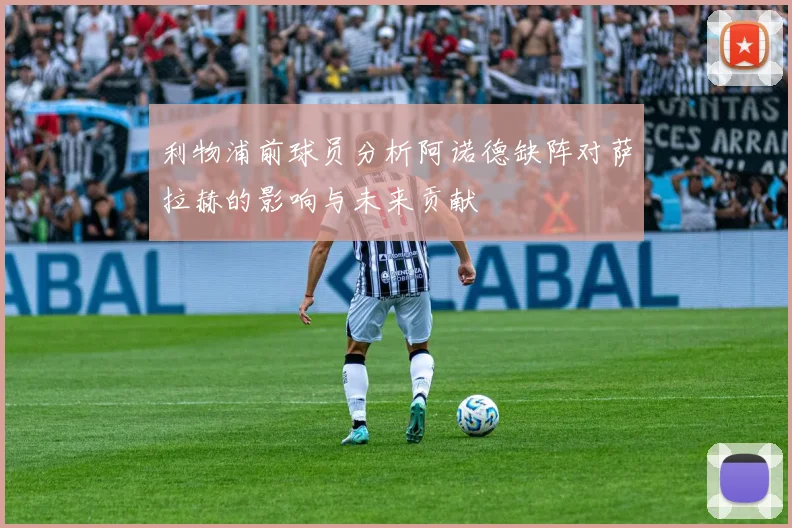 利物浦前球员分析阿诺德缺阵对萨拉赫的影响与未来贡献