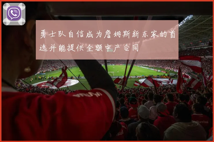 勇士队自信成为詹姆斯新东家的首选并能提供全额中产合同