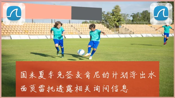 国米夏季免签麦肯尼的计划浮出水面莫雷托透露相关询问信息