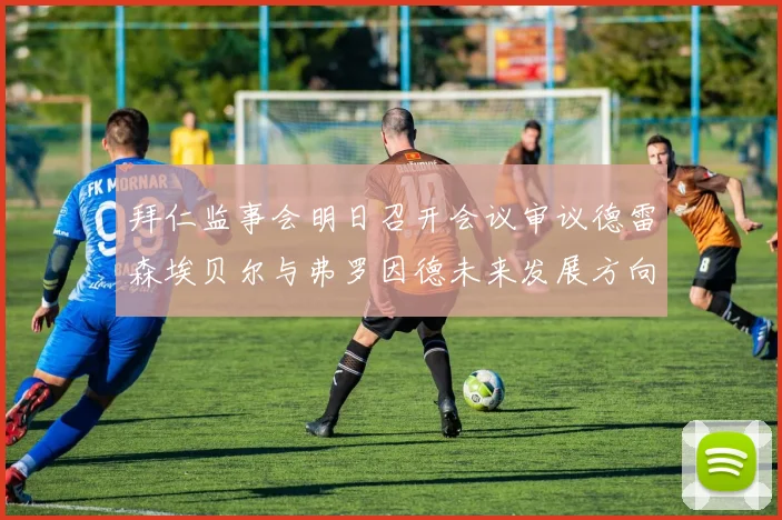 拜仁监事会明日召开会议审议德雷森埃贝尔与弗罗因德未来发展方向
