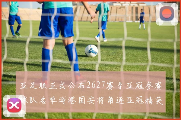 亚足联正式公布2627赛季亚冠参赛球队名单海港国安将角逐亚冠精英联赛