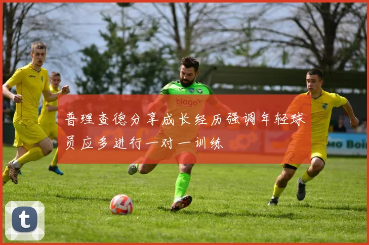 普理查德分享成长经历强调年轻球员应多进行一对一训练