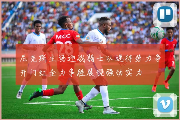 尼克斯主场迎战骑士以逸待劳力争开门红全力争胜展现强劲实力