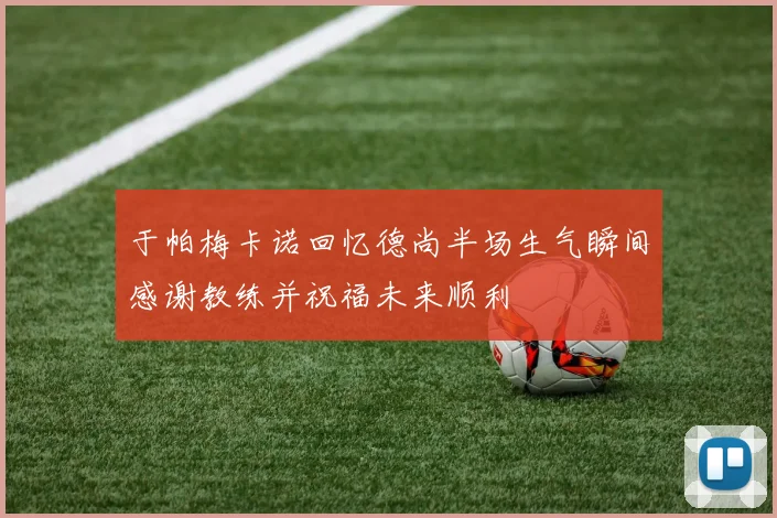 于帕梅卡诺回忆德尚半场生气瞬间感谢教练并祝福未来顺利