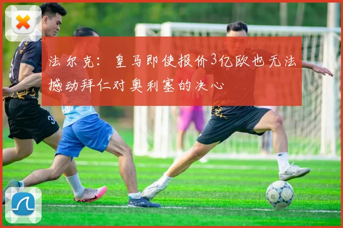 法尔克：皇马即使报价3亿欧也无法撼动拜仁对奥利塞的决心