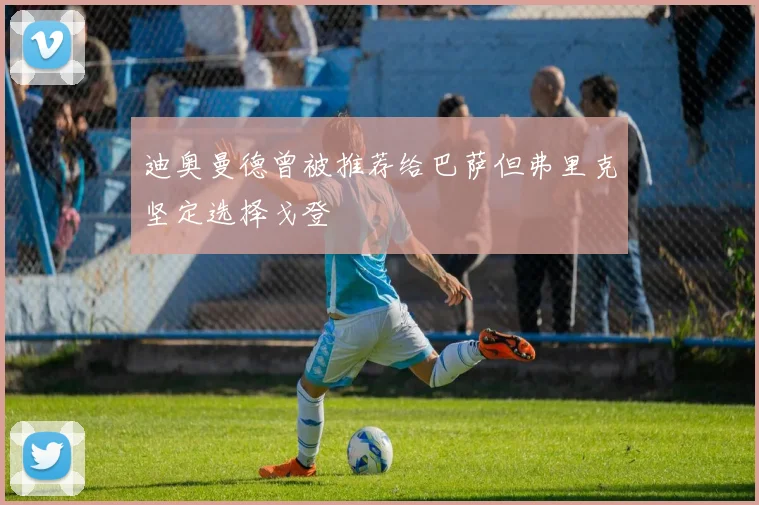 迪奥曼德曾被推荐给巴萨但弗里克坚定选择戈登