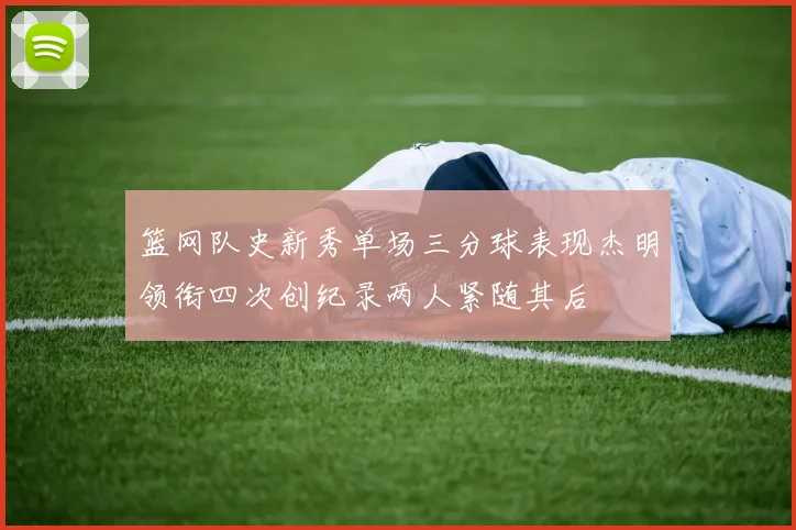 篮网队史新秀单场三分球表现杰明领衔四次创纪录两人紧随其后