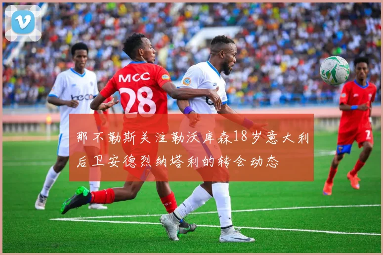 那不勒斯关注勒沃库森18岁意大利后卫安德烈纳塔利的转会动态