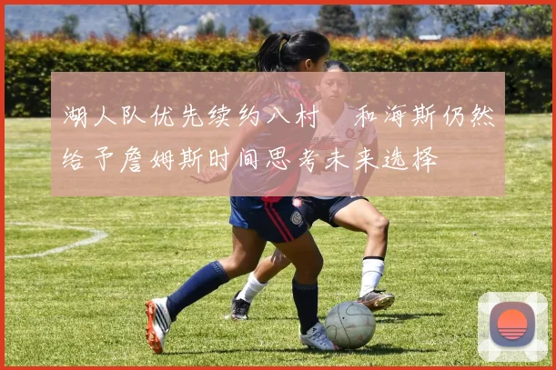 湖人队优先续约八村塁和海斯仍然给予詹姆斯时间思考未来选择