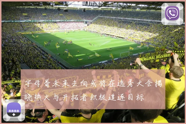 字母哥未来去向或将在选秀大会揭晓热火与开拓者积极追逐目标