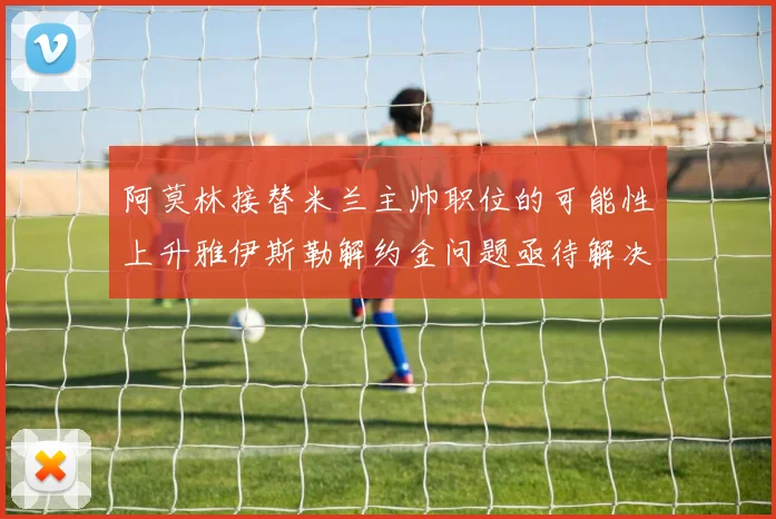 阿莫林接替米兰主帅职位的可能性上升雅伊斯勒解约金问题亟待解决
