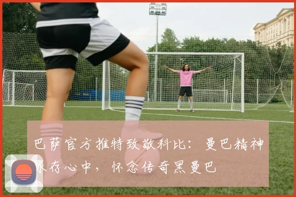 巴萨官方推特致敬科比：曼巴精神永存心中，怀念传奇黑曼巴
