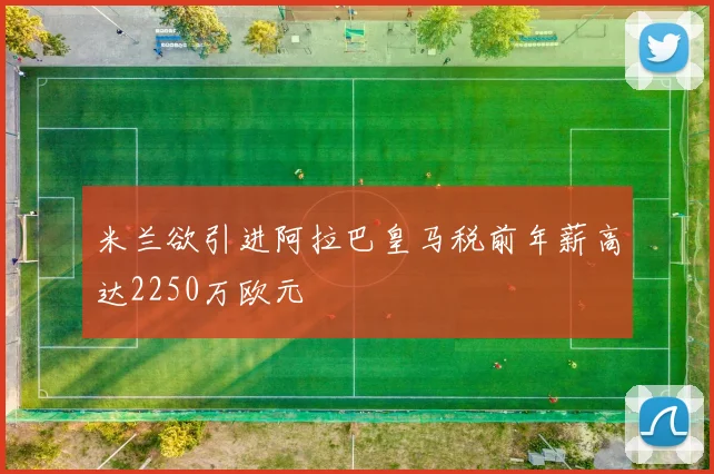 米兰欲引进阿拉巴皇马税前年薪高达2250万欧元