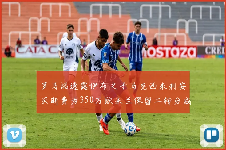 罗马诺透露伊布之子马克西米利安买断费为350万欧米兰保留二转分成