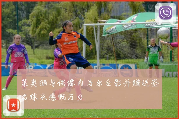 莱奥晒与偶像内马尔合影并赠送签名球衣感慨万分