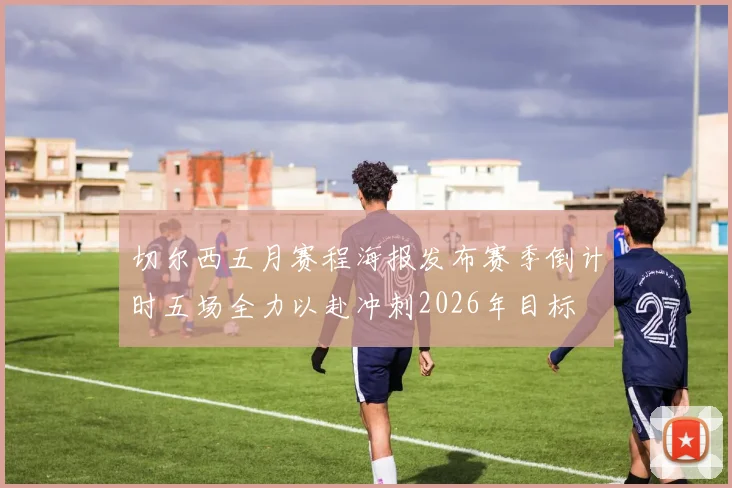 切尔西五月赛程海报发布赛季倒计时五场全力以赴冲刺2026年目标