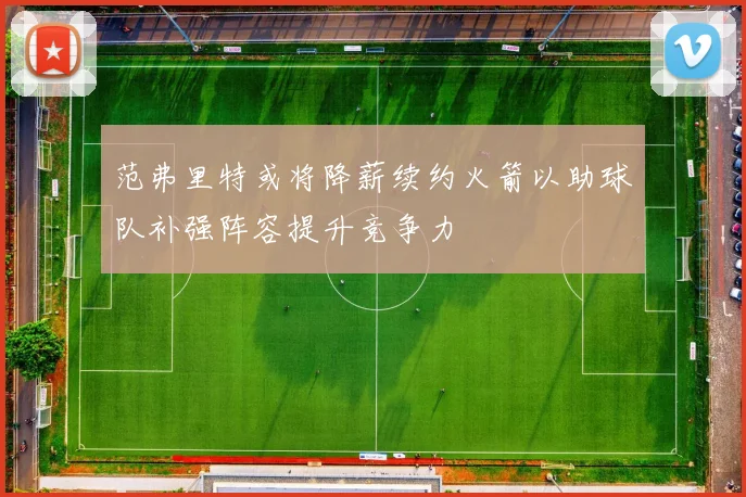 范弗里特或将降薪续约火箭以助球队补强阵容提升竞争力