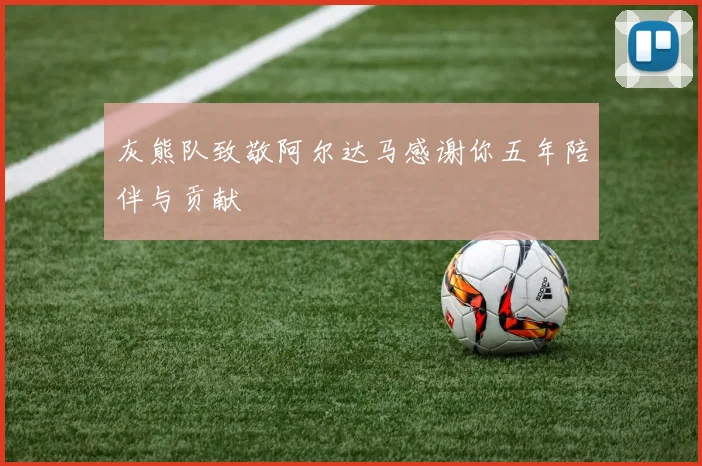 灰熊队致敬阿尔达马感谢你五年陪伴与贡献