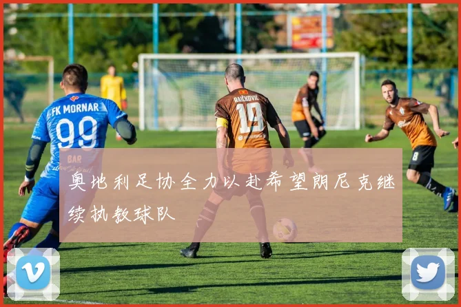奥地利足协全力以赴希望朗尼克继续执教球队